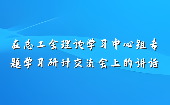 在总工会理论学习中心组专题学习研讨交流会上的讲话