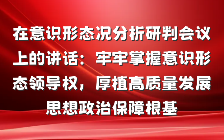 在意识形态况分析研判会议上的讲话：牢牢掌握意识形态领导权，厚植高质量发展思想政治保障根基