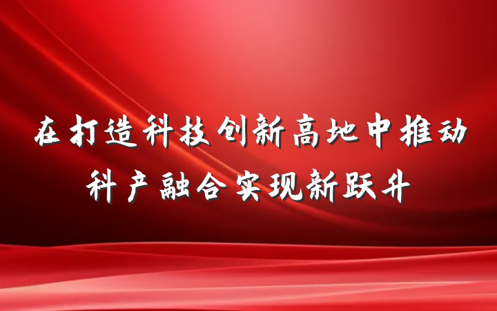 在打造科技创新高地中推动科产融合实现新跃升