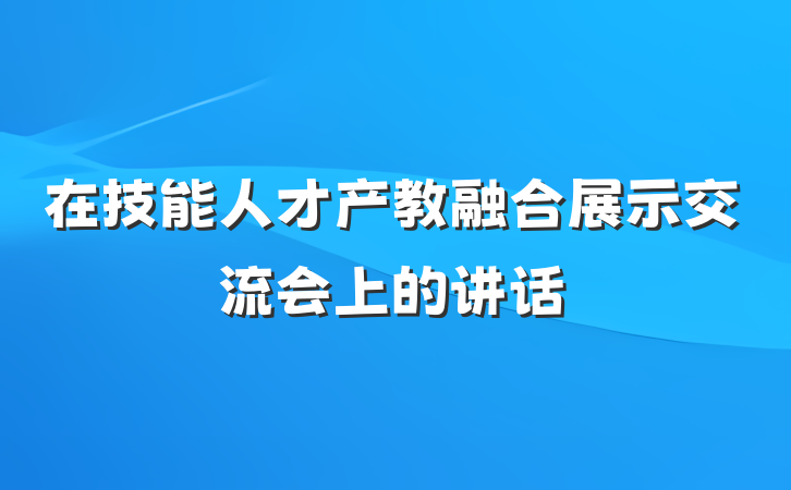 在技能人才产教融合展示交流会上的讲话