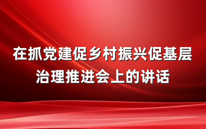 在抓党建促乡村振兴促基层治理推进会上的讲话