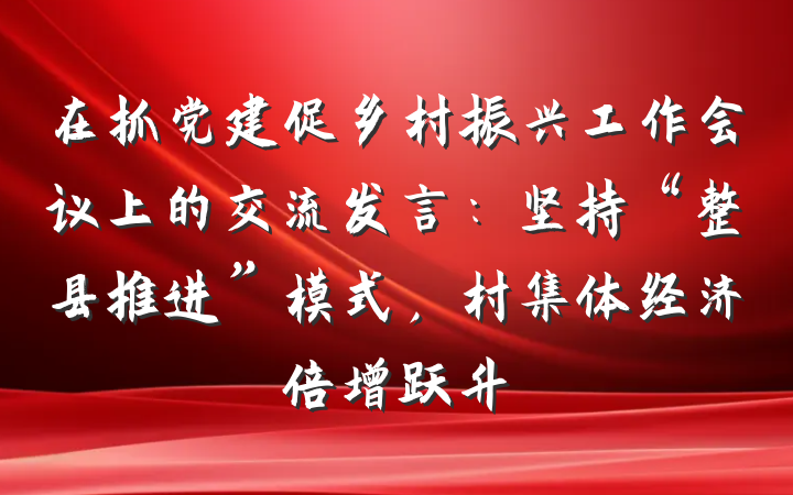 在抓党建促乡村振兴工作会议上的交流发言：坚持“整县推进”模式，村集体经济倍增跃升