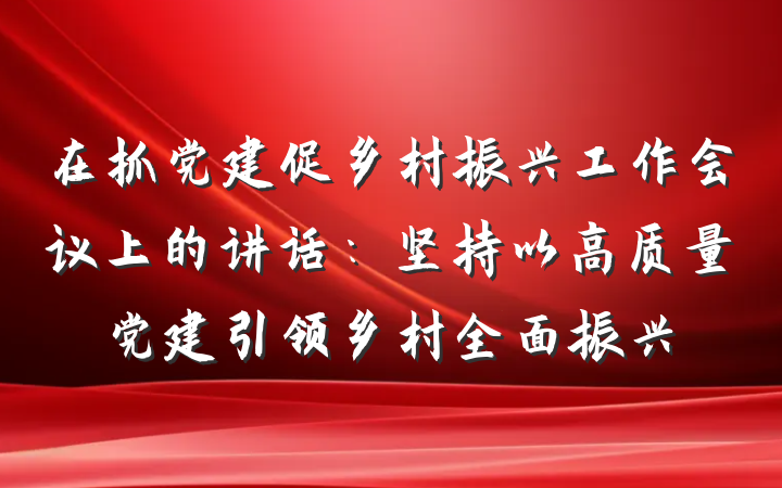 在抓党建促乡村振兴工作会议上的讲话：坚持以高质量党建引领乡村全面振兴