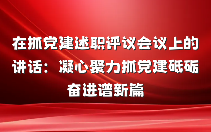在抓党建述职评议会议上的讲话：凝心聚力抓党建砥砺奋进谱新篇