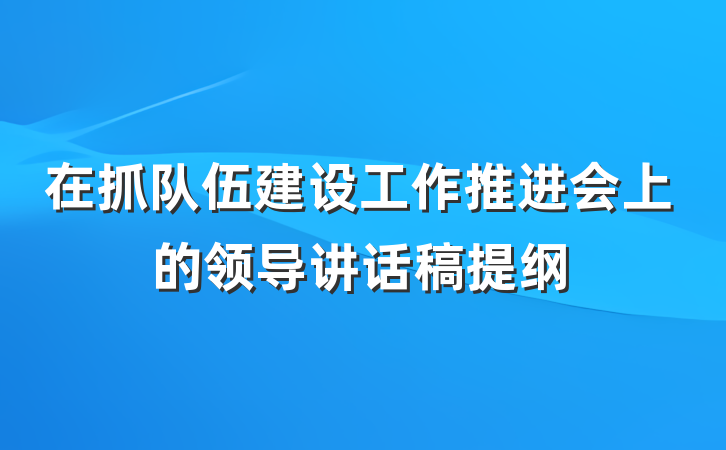 在抓队伍建设工作推进会上的领导讲话稿提纲