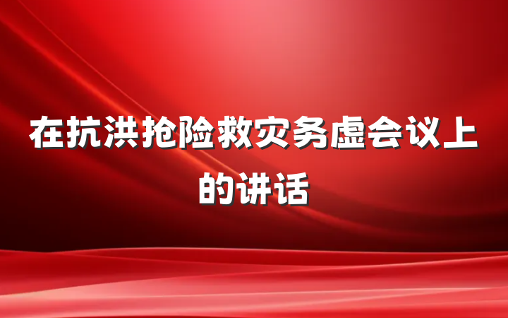 在抗洪抢险救灾务虚会议上的讲话