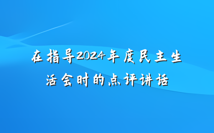 在指导2024年度民主生活会时的点评讲话