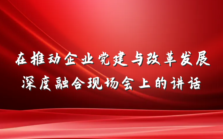 在推动企业党建与改革发展深度融合现场会上的讲话