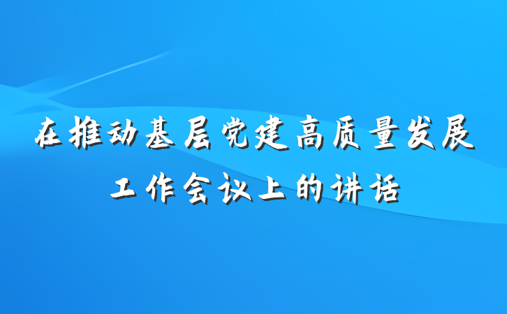 在推动基层党建高质量发展工作会议上的讲话