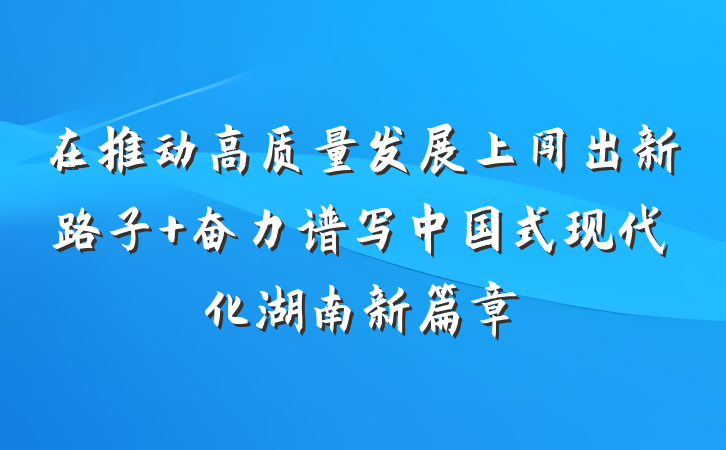 在推动高质量发展上闯出新路子 奋力谱写中国式现代化湖南新篇章