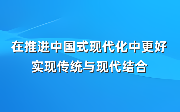 在推进中国式现代化中更好实现传统与现代结合