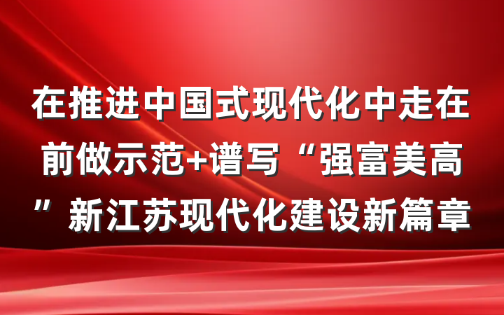 在推进中国式现代化中走在前做示范 谱写“强富美高”新江苏现代化建设新篇章