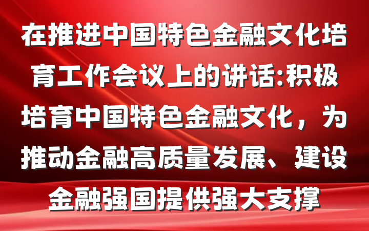 在推进中国特色金融文化培育工作会议上的讲话:积极培育中国特色金融文化,为推动金融高质量发展、建设金融强国提供强大支撑