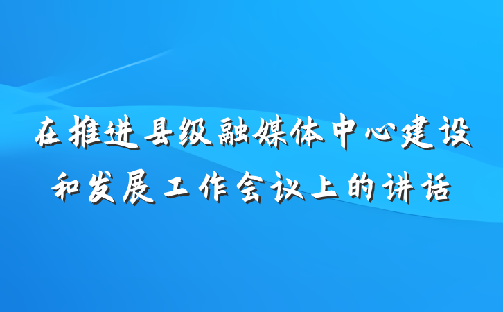 在推进县级融媒体中心建设和发展工作会议上的讲话
