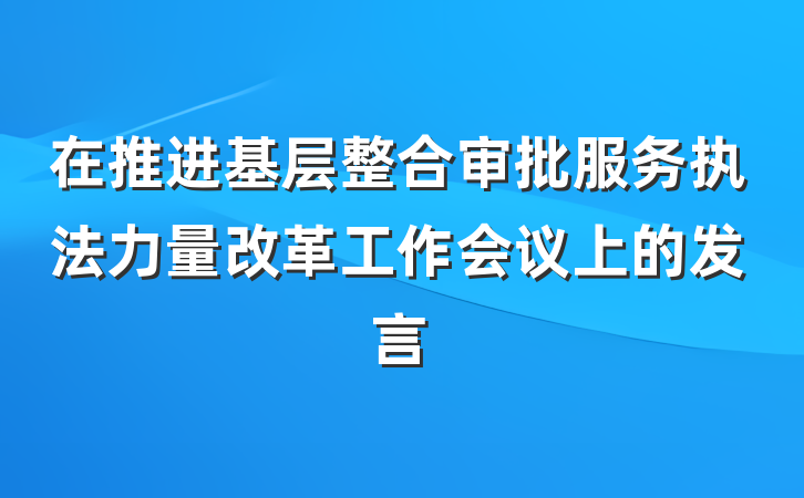 在推进基层整合审批服务执法力量改革工作会议上的发言