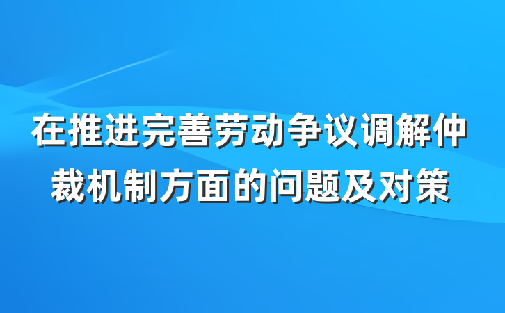 在推进完善劳动争议调解仲裁机制方面的问题及对策