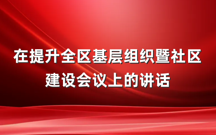 在提升全区基层组织暨社区建设会议上的讲话