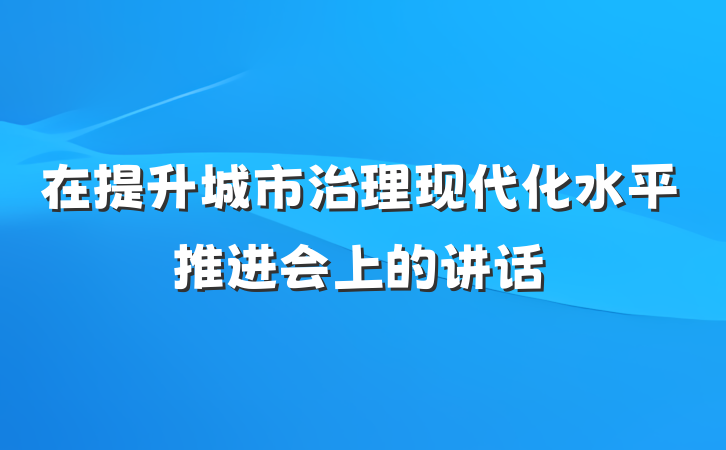 在提升城市治理现代化水平推进会上的讲话