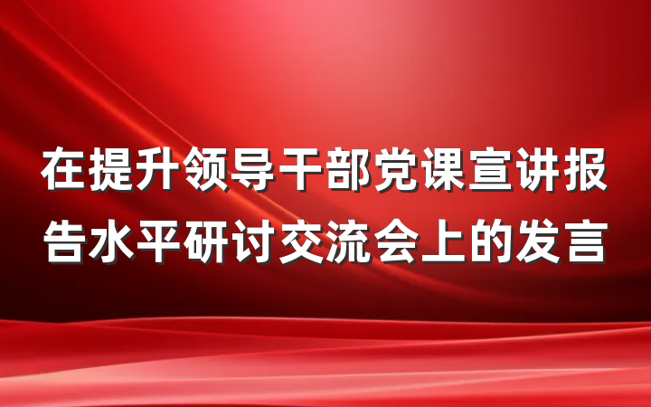 在提升领导干部党课宣讲报告水平研讨交流会上的发言