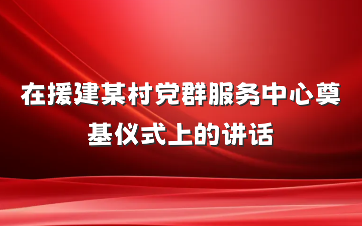 在援建某村党群服务中心奠基仪式上的讲话