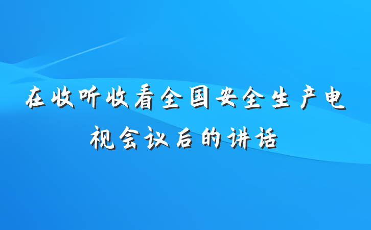 在收听收看全国安全生产电视会议后的讲话