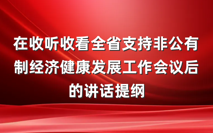 在收听收看全省支持非公有制经济健康发展工作会议后的讲话提纲