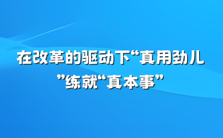 在改革的驱动下“真用劲儿”练就“真本事”