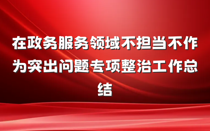 在政务服务领域不担当不作为突出问题专项整治工作总结