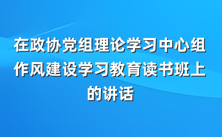 在政协党组理论学习中心组作风建设学习教育读书班上的讲话