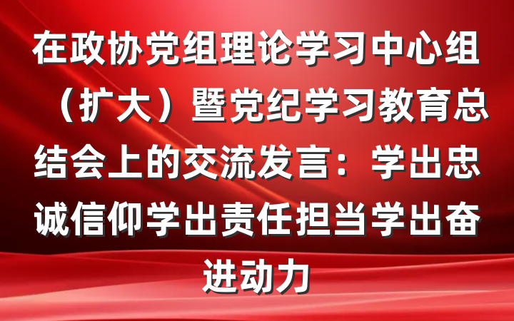 在政协党组理论学习中心组（扩大）暨党纪学习教育总结会上的交流发言：学出忠诚信仰学出责任担当学出奋进动力