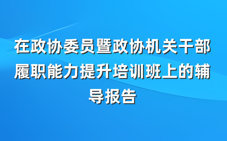 在政协委员暨政协机关干部履职能力提升培训班上的辅导报告