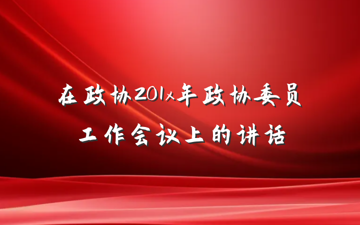 在政协201x年政协委员工作会议上的讲话