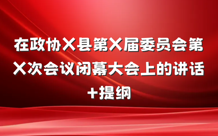 在政协X县第X届委员会第X次会议闭幕大会上的讲话 提纲