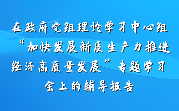 在政府党组理论学习中心组“加快发展新质生产力推进经济高质量发展”专题学习会上的辅导报告
