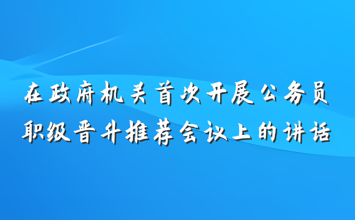 在政府机关首次开展公务员职级晋升推荐会议上的讲话