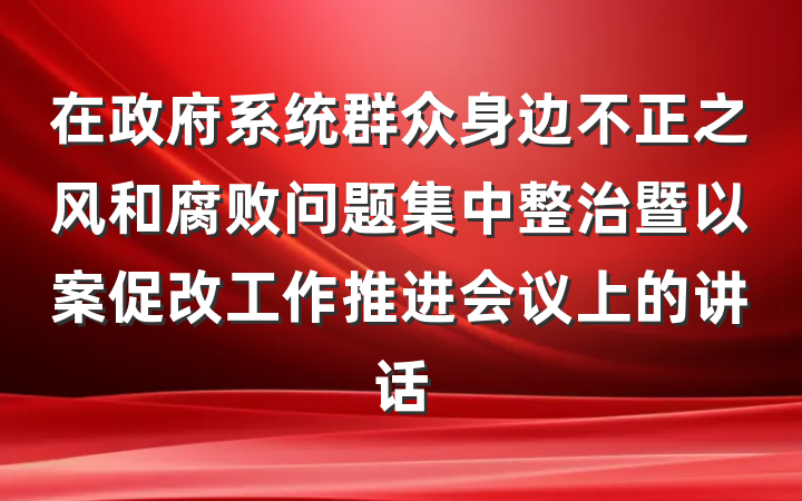 在政府系统群众身边不正之风和腐败问题集中整治暨以案促改工作推进会议上的讲话