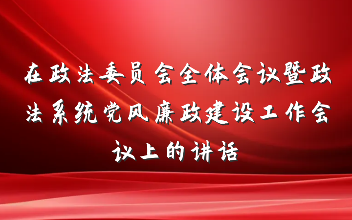 在政法委员会全体会议暨政法系统党风廉政建设工作会议上的讲话