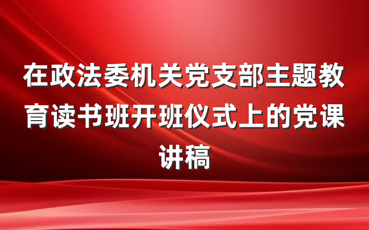 在政法委机关党支部主题教育读书班开班仪式上的党课讲稿