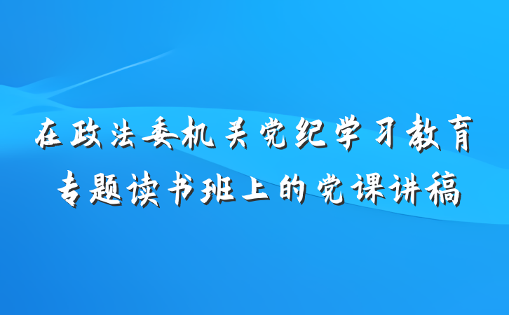 在政法委机关党纪学习教育专题读书班上的党课讲稿
