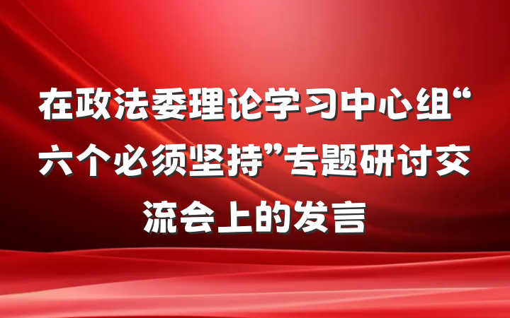 在政法委理论学习中心组“六个必须坚持”专题研讨交流会上的发言