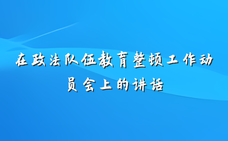 在政法队伍教育整顿工作动员会上的讲话