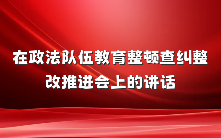 在政法队伍教育整顿查纠整改推进会上的讲话