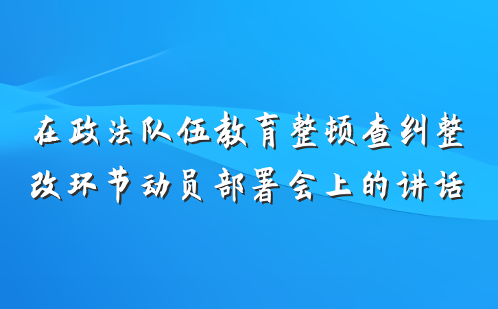 在政法队伍教育整顿查纠整改环节动员部署会上的讲话