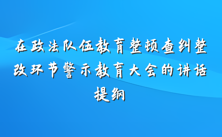 在政法队伍教育整顿查纠整改环节警示教育大会的讲话提纲