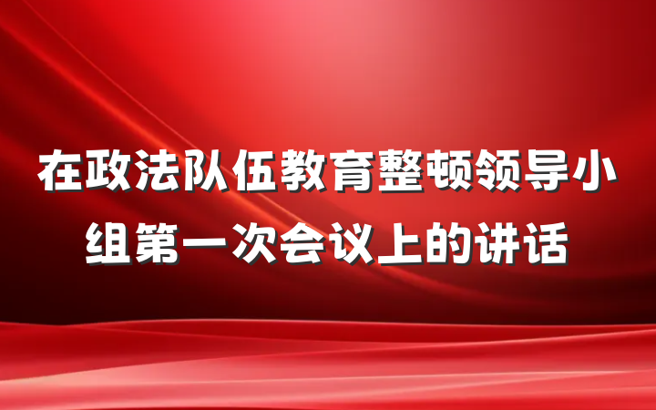 在政法队伍教育整顿领导小组第一次会议上的讲话