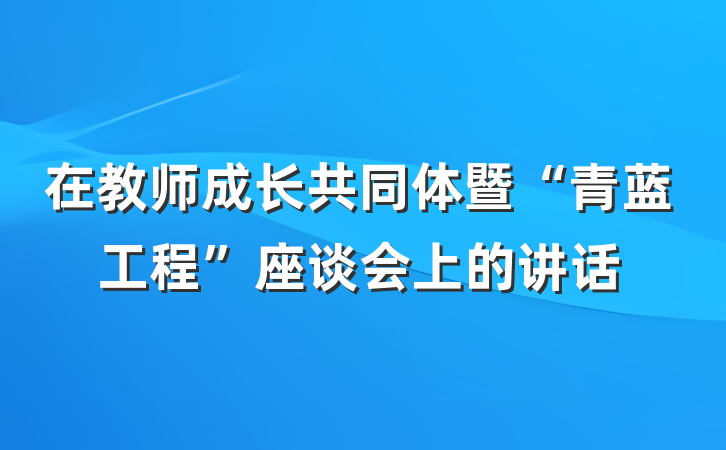 在教师成长共同体暨“青蓝工程”座谈会上的讲话