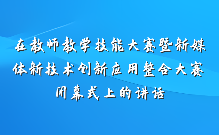 在教师教学技能大赛暨新媒体新技术创新应用整合大赛闭幕式上的讲话