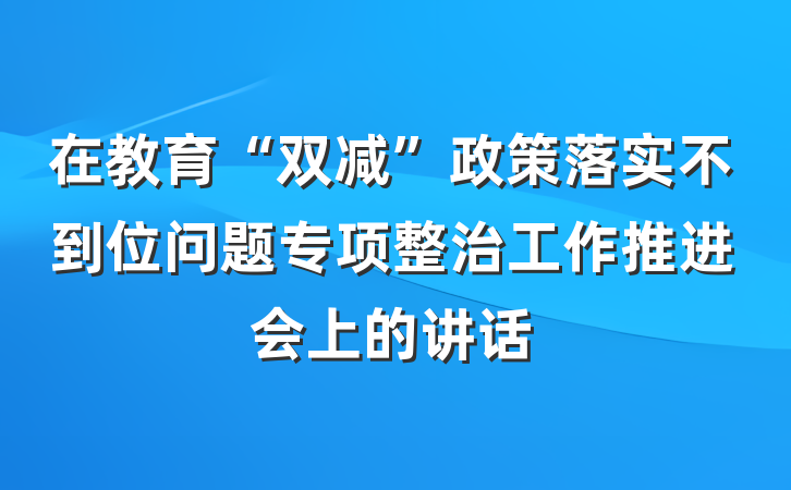 在教育“双减”政策落实不到位问题专项整治工作推进会上的讲话