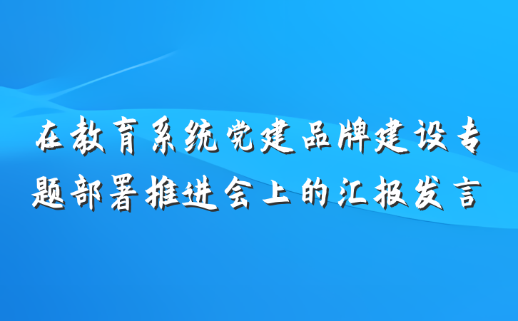 在教育系统党建品牌建设专题部署推进会上的汇报发言