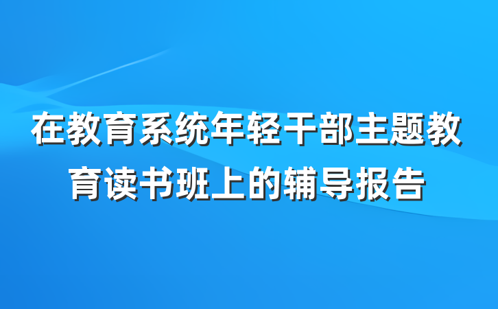 在教育系统年轻干部主题教育读书班上的辅导报告